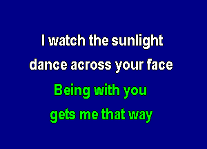 I watch the sunlight
dance across your face

Being with you

gets me that way