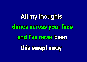 All my thoughts
dance across your face
and I've never been

this swept away