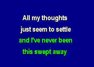 All my thoughts

just seem to settle
and I've never been

this swept away