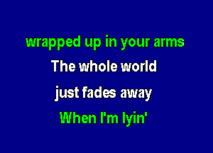 wrapped up in your arms
The whole world

just fades away

When I'm lyin'