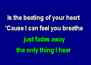 Is the beating of your heart
'Cause I can feel you breathe

just fades away

the only thing I hear