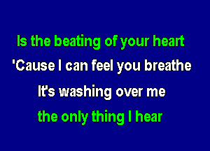 Is the beating of your heart

'Cause I can feel you breathe

It's washing over me
the only thing I hear