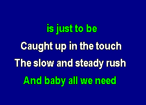 is just to be

Caught up in the touch

The slow and steady rush
And baby all we need