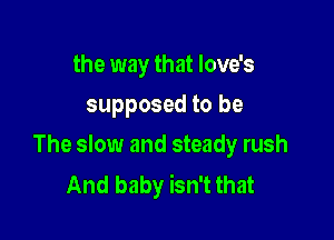 the way that Iove's
supposed to be

The slow and steady rush
And baby isn't that