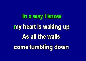 In a way I know

my heart is waking up

As all the walls
come tumbling down