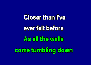 Closer than I've
ever felt before
As all the walls

come tumbling down