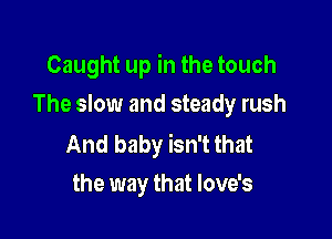 Caught up in the touch
The slow and steady rush

And baby isn't that
the way that love's