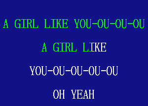 A GIRL LIKE YOU-OU-OU-OU
A GIRL LIKE
YOU-OU-OU-OU-OU
OH YEAH