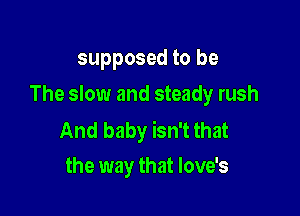 supposed to be
The slow and steady rush

And baby isn't that
the way that love's