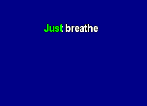 Just breathe