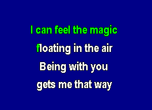 I can feel the magic
floating in the air

Being with you

gets me that way