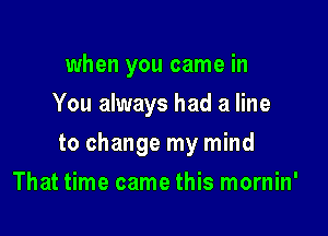 when you came in
You always had a line

to change my mind

That time came this mornin'