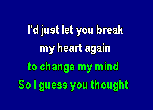 l'djust let you break
myheanagan
to change my mind

So I guess you thought