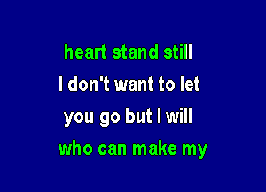 heart stand still
I don't want to let
you go but I will

who can make my