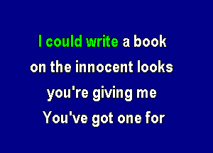 lcould write a book
on the innocent looks
you're giving me

You've got one for