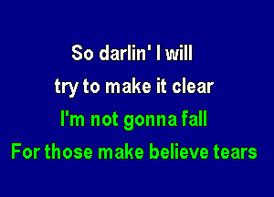 So darlin' I will
try to make it clear

I'm not gonna fall

For those make believe tears