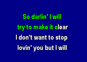 So darlin' I will
try to make it clear

I don't want to stop

lovin' you but I will