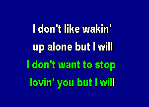 I don't like wakin'
up alone but I will

I don't want to stop

lovin' you but I will