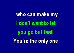 who can make my
I don't want to let
you go but I will

You're the only one