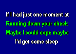 If I hadjust one moment at
Running down your cheek

Maybe I could cope maybe

I'd get some sleep