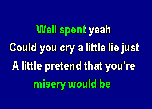 Well spent yeah
Could you cry a little lie just

A little pretend that you're

misery would be