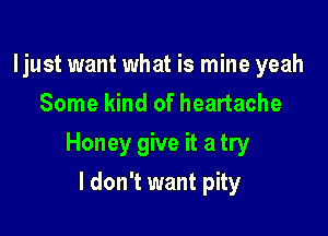 ljust want what is mine yeah
Some kind of heartache

Honey give it a try

I don't want pity