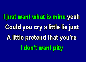 ljust want what is mine yeah
Could you cry a little lie just

A little pretend that you're

I don't want pity