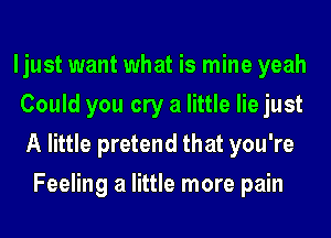 ljust want what is mine yeah

Could you cry a little lie just
A little pretend that you're
Feeling a little more pain