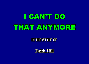 I CAN'T DO
THAT ANYMORE

III THE SIYLE 0F

Faith Hill