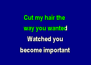 Cut my hair the
way you wanted

Watched you

become important