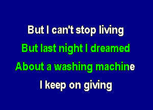 But I can't stop living
But last night I dreamed

About a washing machine

I keep on giving