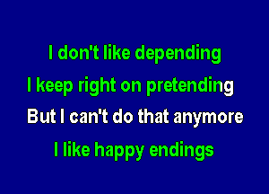 I don't like depending
I keep right on pretending
But I can't do that anymore

I like happy endings