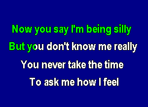 Now you say I'm being silly

But you don't know me really

You never take the time
To ask me how I feel