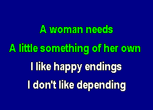 A woman needs
A little something of her own

I like happy endings

I don't like depending