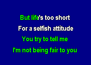 But life's too short

For a selfish attitude
You try to tell me

I'm not being fair to you