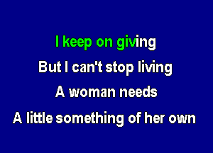 I keep on giving
But I can't stop living
A woman needs

A little something of her own