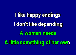 I like happy endings
I don't like depending
A woman needs

A little something of her own