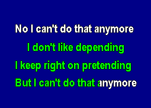 No I can't do that anymore
I don't like depending

I keep right on pretending

But I can't do that anymore