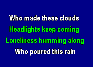 Who made these clouds
Headlights keep coming

Loneliness humming along

Who poured this rain