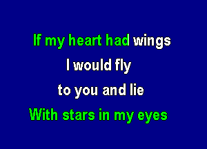If my heart had wings
I would fly
to you and lie

With stars in my eyes