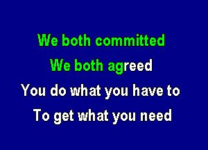 We both committed
We both agreed
You do what you have to

To get what you need