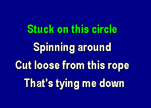 Stuck on this circle
Spinning around

Cut loose from this rope

That's tying me down