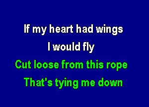 If my heart had wings
I would fly

Cut loose from this rope

That's tying me down
