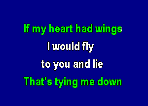 If my heart had wings

I would fly
to you and lie
That's tying me down