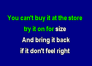 You can't buy it at the store
try it on for size

And bring it back
if it don't feel right