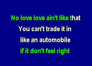 No love love ain't like that
You can't trade it in

like an automobile
if it don't feel right