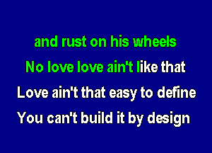 and rust on his wheels
No love love ain't like that
Love ain't that easy to define
You can't build it by design