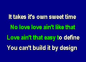 It takes it's own sweet time
No love love ain't like that
Love ain't that easy to define
You can't build it by design
