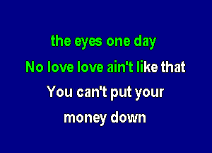 the eyes one day
No love love ain't like that

You can't put your

money down