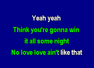 Yeah yeah
Think you're gonna win

it all some night

No love love ain't like that